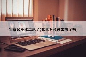 北京又不让出京了(北京不允许出城了吗)