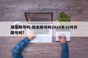 保定限号吗.保定限号吗2024年10月份限号吗？