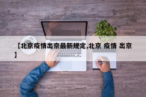 【北京疫情出京最新规定,北京 疫情 出京】