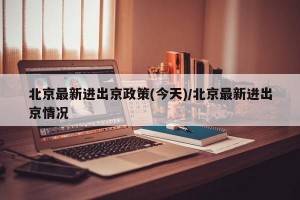 北京最新进出京政策(今天)/北京最新进出京情况