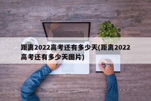 距离2022高考还有多少天(距离2022高考还有多少天图片)