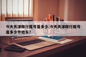今天天津限行尾号是多少.今天天津限行尾号是多少外地车？