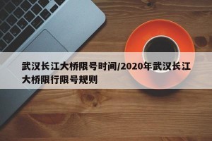 武汉长江大桥限号时间/2020年武汉长江大桥限行限号规则
