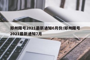 郑州限号2021最新通知6月份/郑州限号2021最新通知7月