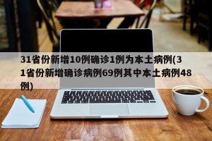 31省份新增10例确诊1例为本土病例(31省份新增确诊病例69例其中本土病例48例)