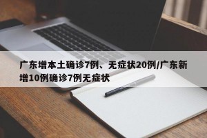 广东增本土确诊7例、无症状20例/广东新增10例确诊7例无症状