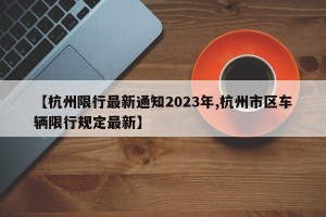 【杭州限行最新通知2023年,杭州市区车辆限行规定最新】