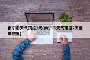 南宁市天气预报7天(南宁市天气预报7天查询结果)