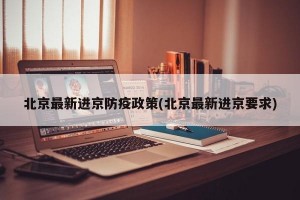 北京最新进京防疫政策(北京最新进京要求)
