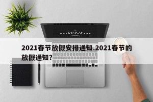 2021春节放假安排通知.2021春节的放假通知？