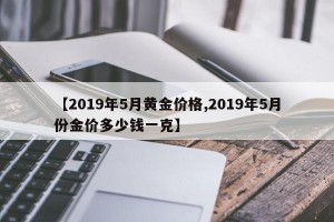 【2019年5月黄金价格,2019年5月份金价多少钱一克】