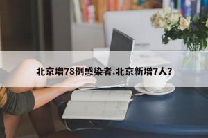 北京增78例感染者.北京新增7人？