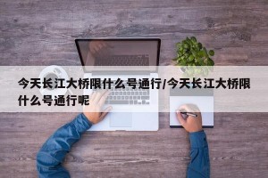 今天长江大桥限什么号通行/今天长江大桥限什么号通行呢