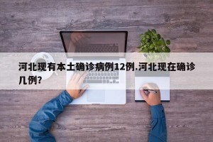 河北现有本土确诊病例12例.河北现在确诊几例？