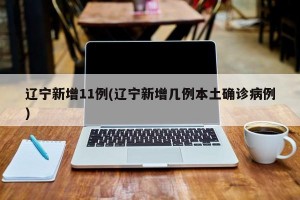辽宁新增11例(辽宁新增几例本土确诊病例)