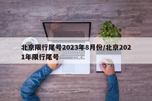 北京限行尾号2023年8月份/北京2021年限行尾号
