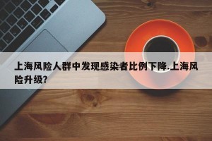 上海风险人群中发现感染者比例下降.上海风险升级？