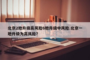 北京2地升级高风险6地升级中风险.北京一地升级为高风险？