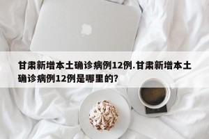 甘肃新增本土确诊病例12例.甘肃新增本土确诊病例12例是哪里的？