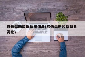 疫情最新数据消息河北(疫情最新数据消息 河北)