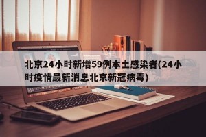 北京24小时新增59例本土感染者(24小时疫情最新消息北京新冠病毒)