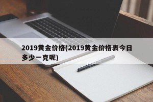 2019黄金价格(2019黄金价格表今日多少一克呢)