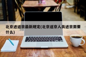 北京进返京最新规定(北京返京人员进京需要什么)