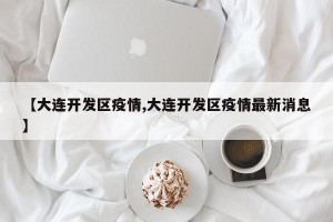 【大连开发区疫情,大连开发区疫情最新消息】