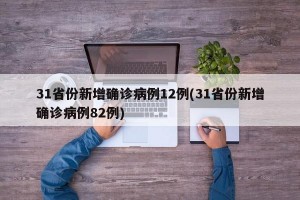 31省份新增确诊病例12例(31省份新增确诊病例82例)