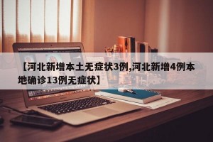【河北新增本土无症状3例,河北新增4例本地确诊13例无症状】