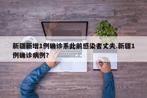 新疆新增1例确诊系此前感染者丈夫.新疆1例确诊病例？