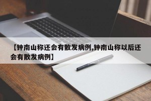 【钟南山称还会有散发病例,钟南山称以后还会有散发病例】