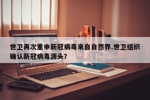 世卫再次重申新冠病毒来自自然界.世卫组织确认新冠病毒源头？