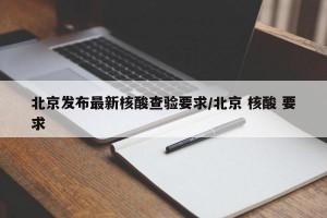 北京发布最新核酸查验要求/北京 核酸 要求
