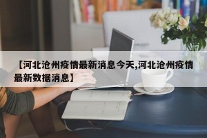 【河北沧州疫情最新消息今天,河北沧州疫情最新数据消息】