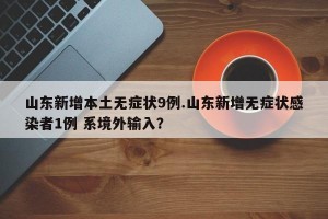 山东新增本土无症状9例.山东新增无症状感染者1例 系境外输入？