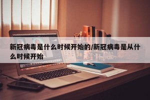新冠病毒是什么时候开始的/新冠病毒是从什么时候开始