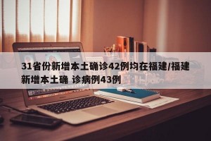 31省份新增本土确诊42例均在福建/福建新增本土确 诊病例43例