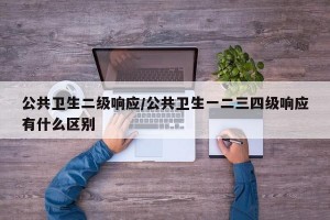 公共卫生二级响应/公共卫生一二三四级响应有什么区别