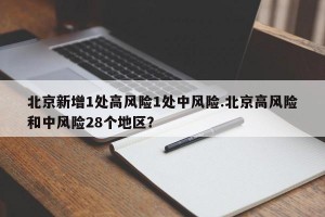 北京新增1处高风险1处中风险.北京高风险和中风险28个地区？