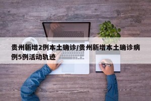贵州新增2例本土确诊/贵州新增本土确诊病例5例活动轨迹