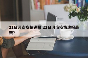 21日河南疫情速报.21日河南疫情速报最新？