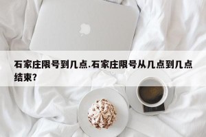 石家庄限号到几点.石家庄限号从几点到几点结束？