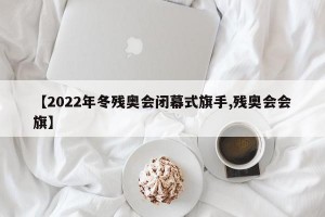 【2022年冬残奥会闭幕式旗手,残奥会会旗】