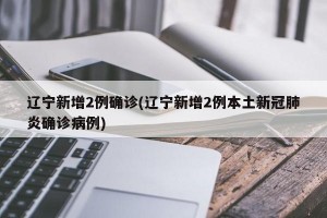 辽宁新增2例确诊(辽宁新增2例本土新冠肺炎确诊病例)