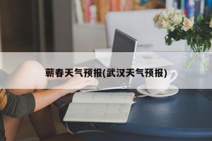 蕲春天气预报(武汉天气预报)