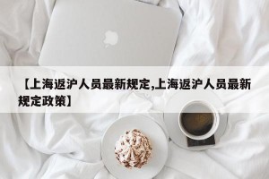 【上海返沪人员最新规定,上海返沪人员最新规定政策】