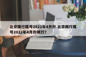 北京限行尾号2022年4月份.北京限行尾号2022年4月份限行？