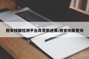 西安核酸检测平台异常新进展/西安核酸查询
