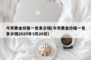 今天黄金价格一克多少钱(今天黄金价格一克多少钱2025年3月20日)